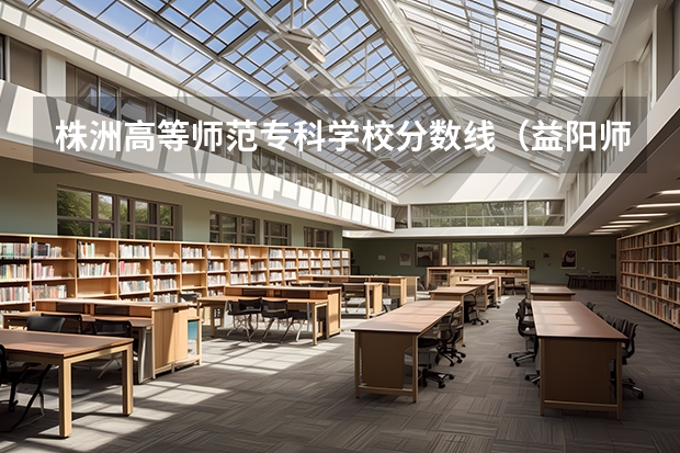 株洲高等师范专科学校分数线（益阳师范高等专科学校录取分数线）
