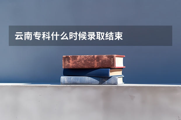 云南专科什么时候录取结束