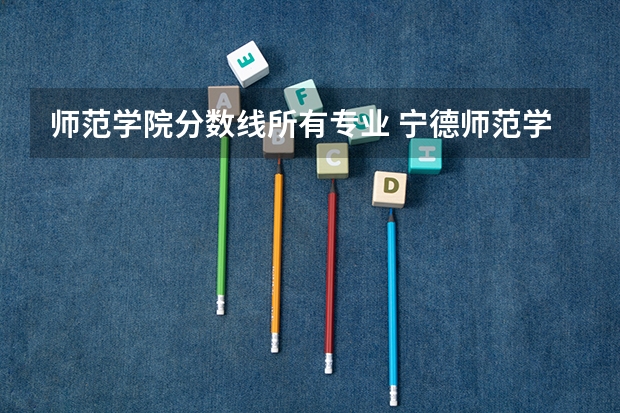师范学院分数线所有专业 宁德师范学院各专业分数线
