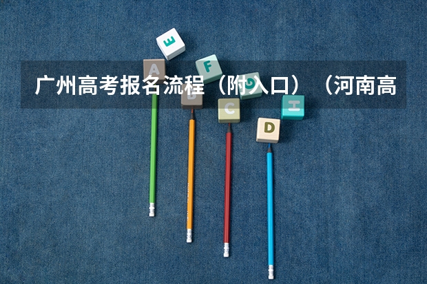 广州高考报名流程(附入口)(河南高考报名平台登录入口在哪儿)