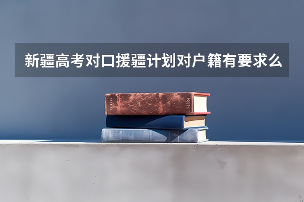 新疆高考对口援疆计划对户籍有要求么（新疆高考政策2023）