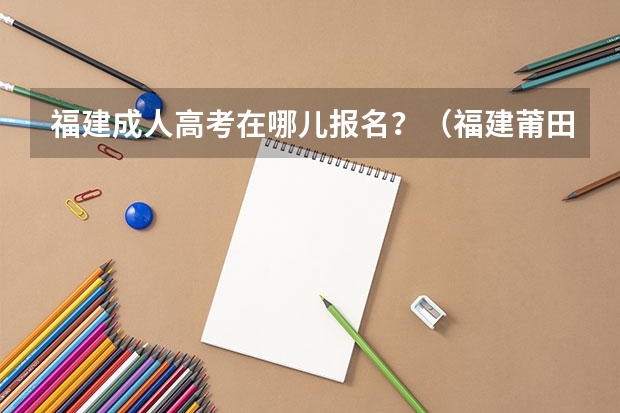 福建成人高考在哪儿报名？（福建莆田成人高考报考流程？）