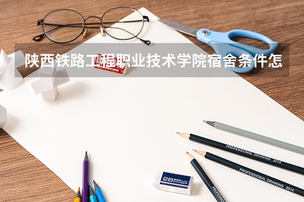 陕西铁路工程职业技术学院宿舍条件怎么样