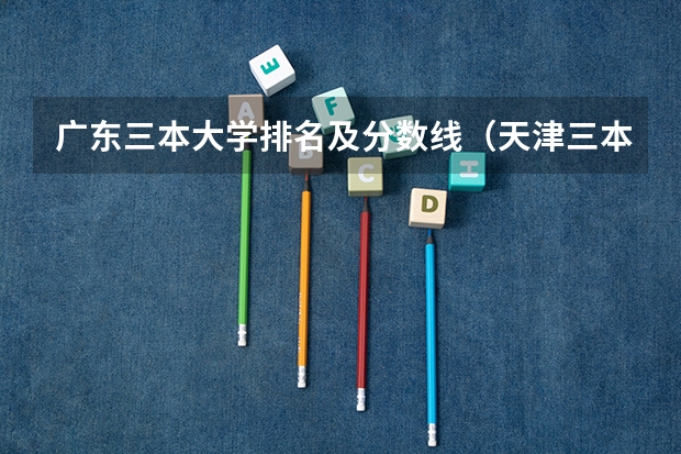 广东三本大学排名及分数线（天津三本院校排名）