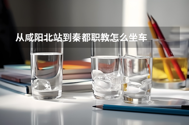 从咸阳北站到秦都职教怎么坐车
