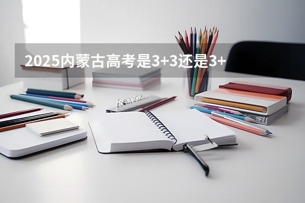 2025内蒙古高考是3+3还是3+1+2模式？（2025青海高考是3+3还是3+1+2模式？）