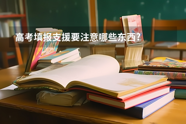 高考填报支援要注意哪些东西?...