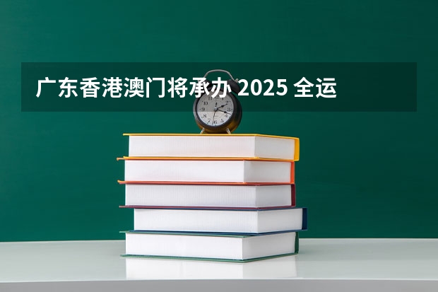 广东香港澳门将承办 2025 全运会，你有哪些期待？
