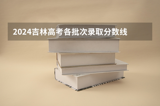 2024吉林高考各批次录取分数线 最低分是多少