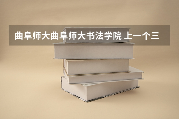 曲阜师大曲阜师大书法学院 上一个三本好还是书法艺术生好