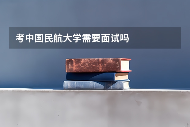 考中国民航大学需要面试吗
