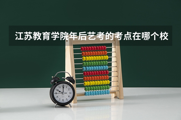 江苏教育学院年后艺考的考点在哪个校区啊？还有南师大的考点 急求啊！艺考生..注意是年后的