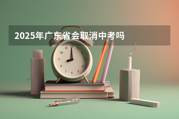 2025年广东省会取消中考吗