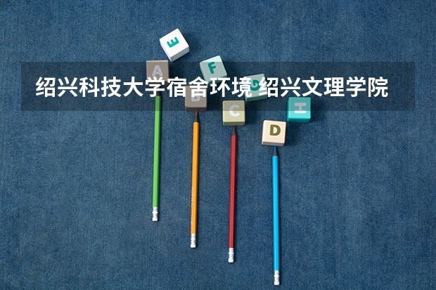 绍兴科技大学宿舍环境 绍兴文理学院宿舍 急！