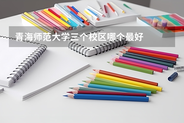 青海师范大学三个校区哪个最好