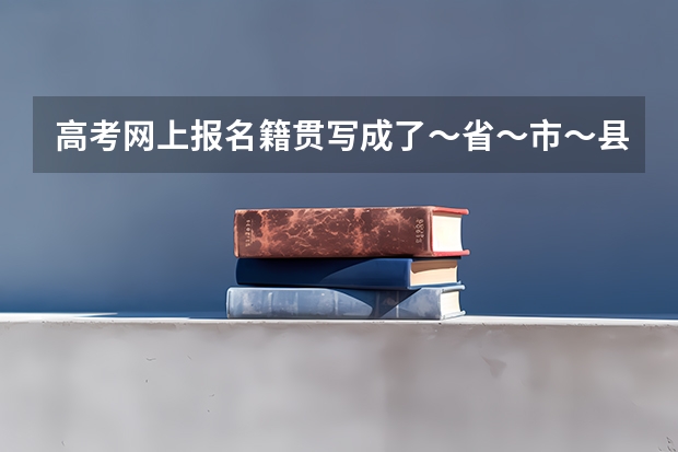高考网上报名籍贯写成了～省～市～县后面跟了饭店名字，有影响吗？