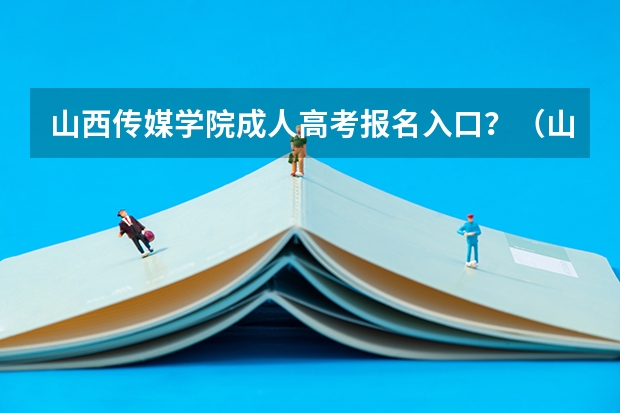山西传媒学院成人高考报名入口？（山西师范大学现代文理学院成人高考报名入口？）
