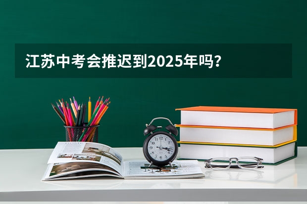 江苏中考会推迟到2025年吗？