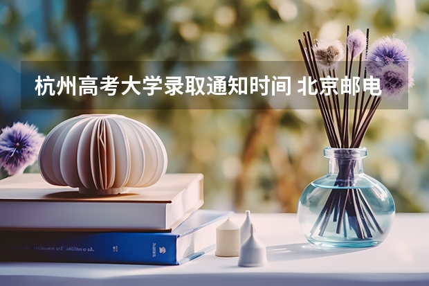 杭州高考大学录取通知时间 北京邮电大学高考录取通知何时可以到杭州