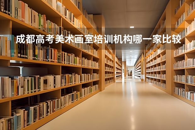 成都高考美术画室培训机构哪一家比较好？ 成都艺考画室集训收费？