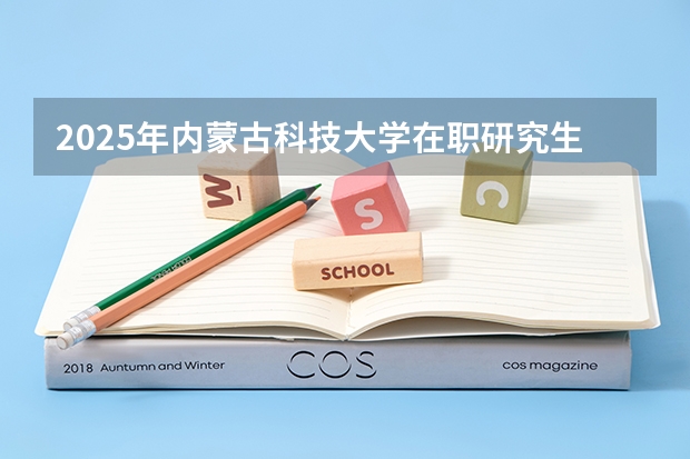 2025年内蒙古科技大学在职研究生招生专业及报考条件汇总!好考吗？