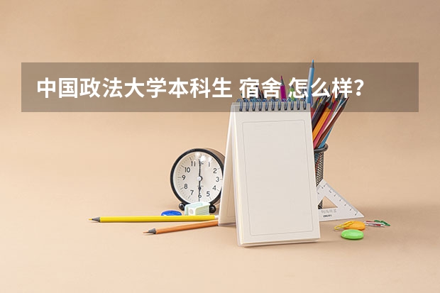 中国政法大学本科生 宿舍 怎么样？