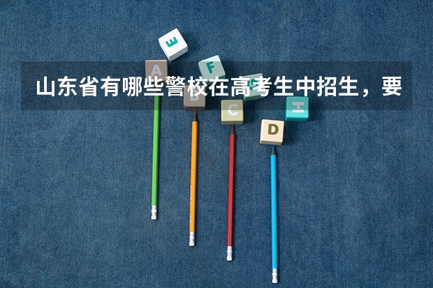山东省有哪些警校在高考生中招生，要多少分？