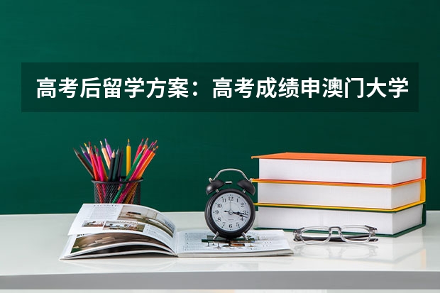 高考后留学方案：高考成绩申澳门大学本科要求！（本人高三学生，请问大陆学生申请澳门大学需要高考英语）