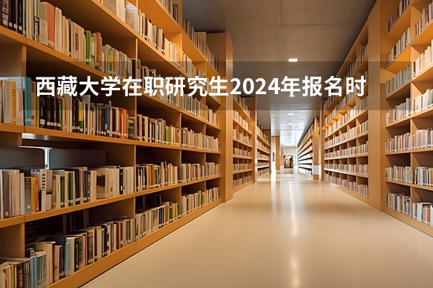 西藏大学在职研究生2024年报名时间是什么时候？