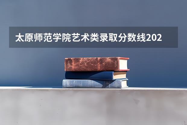 太原师范学院艺术类录取分数线2023（2024太原师范学院各专业录取分数线）