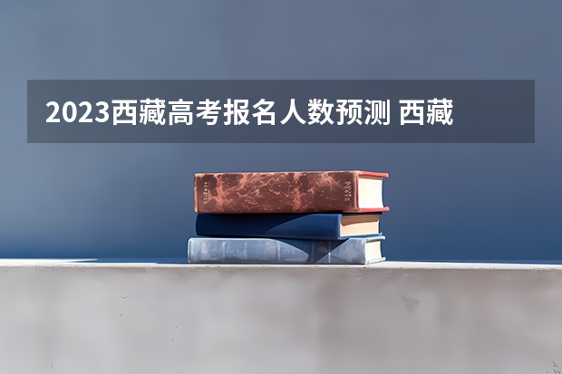 2023西藏高考报名人数预测 西藏2023年成人高考报名条件及收费标准？