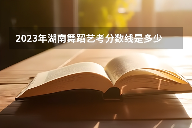 2023年湖南舞蹈艺考分数线是多少