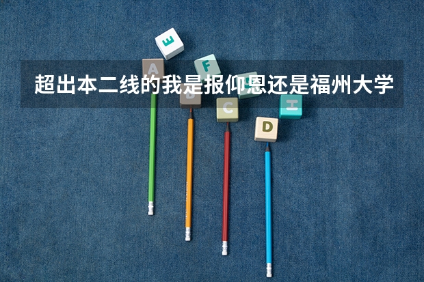 超出本二线的我是报仰恩还是福州大学至诚学院？？急求帮助（是关于仰恩大学的……）