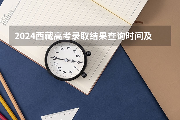 2024西藏高考录取结果查询时间及入口 在哪查录取状态 今年全国各省的高考志愿填报时间是几号？