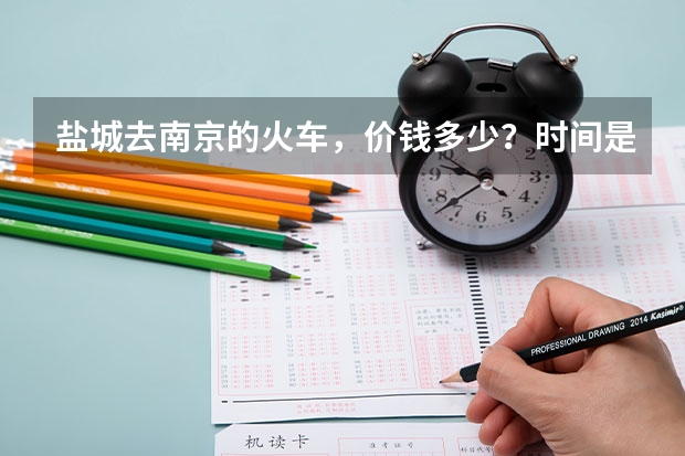 盐城去南京的火车，价钱多少？时间是什么时候的？南京回盐城的呢？满意的加分，谢谢！急！！！