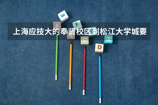 上海应技大的奉贤校区到松江大学城要多久啊？