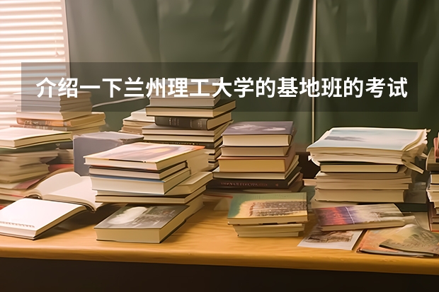 介绍一下兰州理工大学的基地班的考试情况?(福建农林大学报考政策解读)