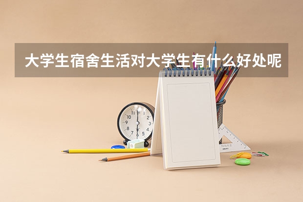 大学生宿舍生活对大学生有什么好处呢？