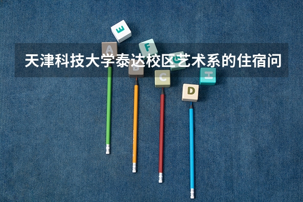 天津科技大学泰达校区艺术系的住宿问题？ 燕京理工学院好还是河北美术学院好？在线等。顺便介绍一下宿舍的情况