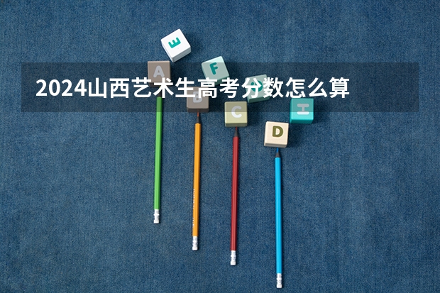 2024山西艺术生高考分数怎么算