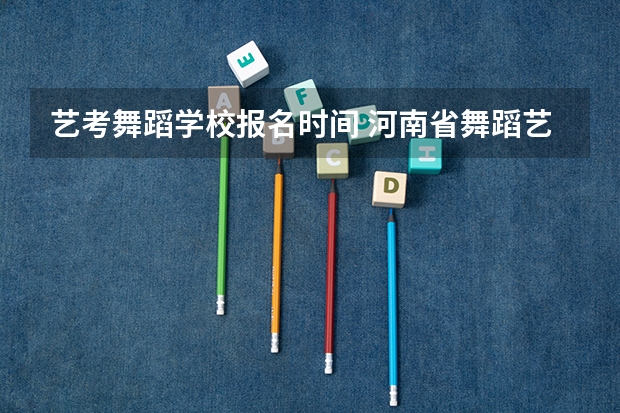 艺考舞蹈学校报名时间 河南省舞蹈艺考时间
