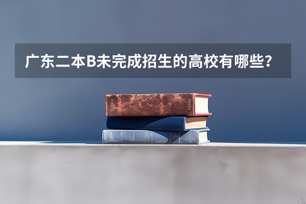 广东二本B未完成招生的高校有哪些？二次补录广东培正学院录取补录人数多少？
