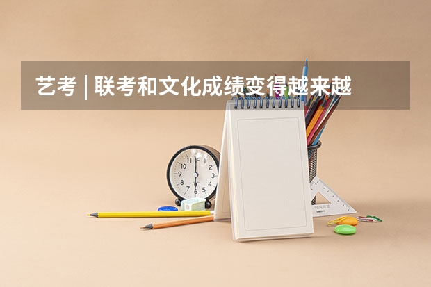 艺考 | 联考和文化成绩变得越来越重要,艺考上大学可不简单(安徽艺考舞蹈通过率)