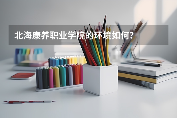北海康养职业学院的环境如何？