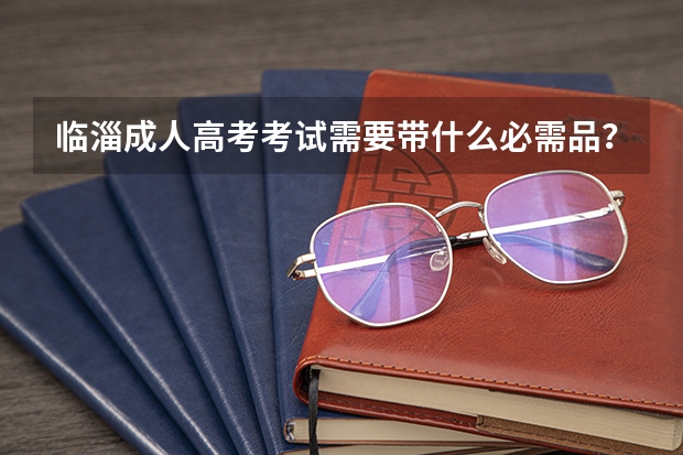 临淄成人高考考试需要带什么必需品？