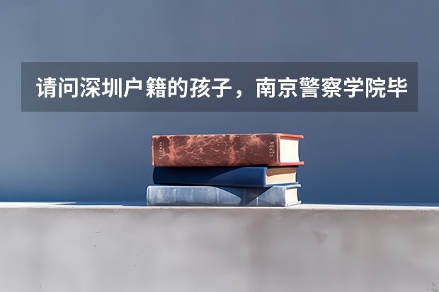 请问深圳户籍的孩子，南京警察学院毕业，参加公安联考，是回户籍所在地上班吗？