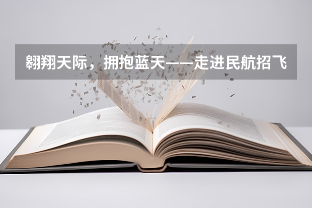 翱翔天际，拥抱蓝天——走进民航招飞世界（关于空军招飞的事）