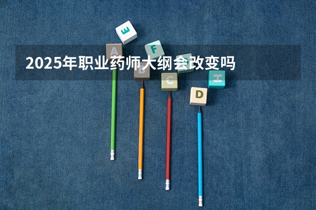 2025年职业药师大纲会改变吗