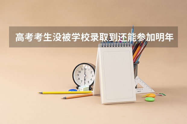 高考考生没被学校录取到还能参加明年的高考报名吗?