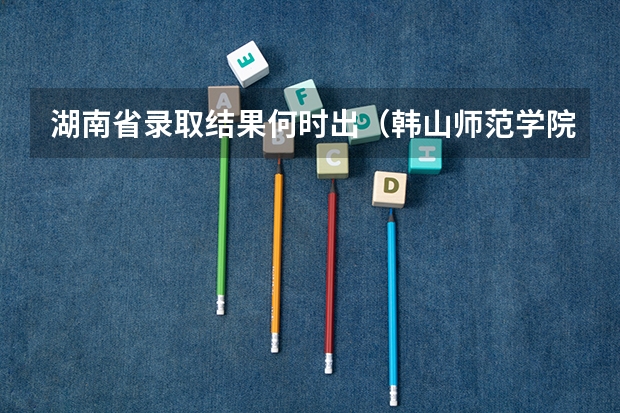 湖南省录取结果何时出（韩山师范学院高水平运动员招生简章）